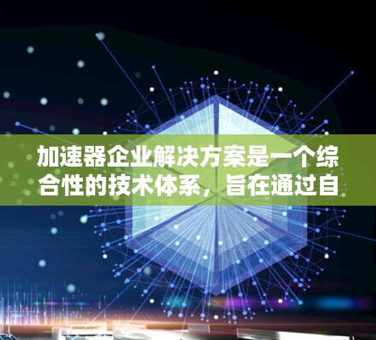 加速器企业解决方案是一个综合性的技术体系，旨在通过自动化、数据分析、人工智能和机器人技术提升企业运营效率并增强竞争力。以下是对该解决方案的详细分析