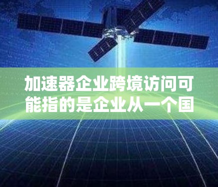 加速器企业跨境访问可能指的是企业从一个国家访问另一个国家的互联网服务，比如移动应用或电子商务。以下是一些建议和步骤，帮助您顺利进行跨境访问