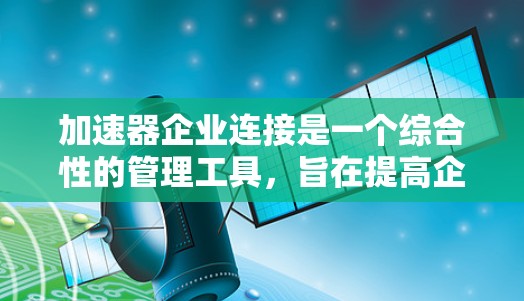 加速器企业连接是一个综合性的管理工具，旨在提高企业的运营效率和竞争力。它通过优化技术、流程、数据分析和跨部门协作等多种方式，帮助企业实现更高效的运作。以下是对加速器企业连接的详细分析