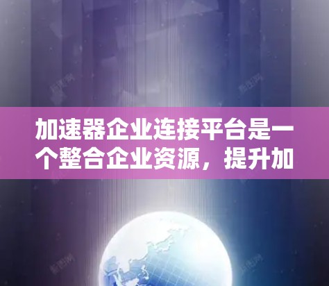 加速器企业连接平台是一个整合企业资源，提升加速器团队协作效率的平台。以下是对该平台的详细分析