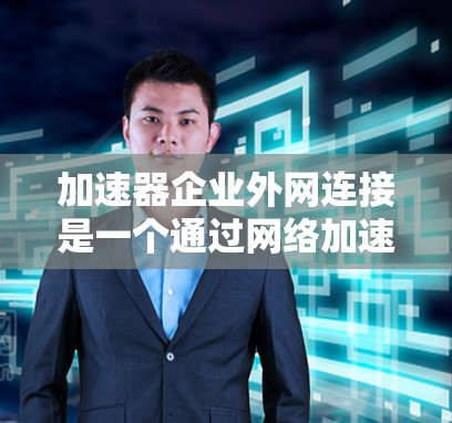 加速器企业外网连接是一个通过网络加速技术提升用户连接外部网络速度的技术，适用于企业内部网络访问或用户本地计算机的网络操作。以下是对加速器的详细分析和步骤说明