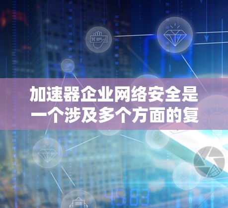 加速器企业网络安全是一个涉及多个方面的复杂问题，主要包括数据泄露、网络攻击、延迟和资源消耗、数据隐私和安全等。为了有效解决这些问题，可以采取以下步骤