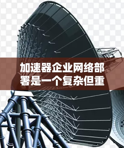 加速器企业网络部署是一个复杂但重要的过程，旨在提升企业用户的数据传输效率和用户体验。以下是详细的步骤指南