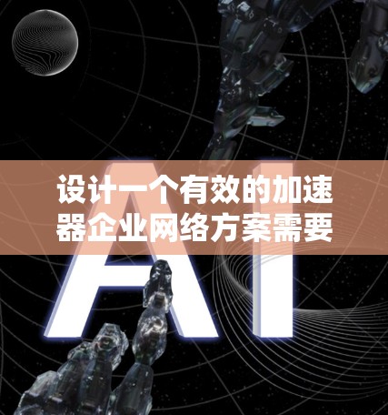 设计一个有效的加速器企业网络方案需要综合考虑多个方面，包括结构设计、基础设施、安全、管理、合规和扩展。以下是一个分步指南，帮助您构建高效的网络方案