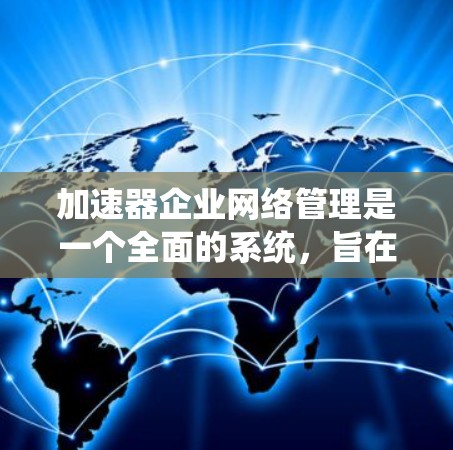 加速器企业网络管理是一个全面的系统，旨在优化加速器的性能和安全。以下是该领域的关键功能及其实现方法