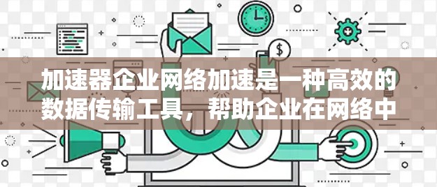 加速器企业网络加速是一种高效的数据传输工具，帮助企业在网络中获得更快的数据传输速度。以下是对该概念的详细分析和总结