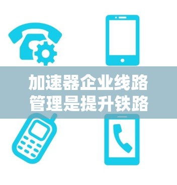 加速器企业线路管理是提升铁路运营效率的关键环节，涉及设计、维护、运行优化等多个方面。以下是对该领域的一些详细分析和优化策略