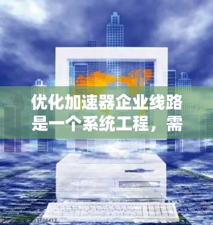 优化加速器企业线路是一个系统工程，需要综合考虑多个方面。以下是一个结构化的优化策略指南，供参考