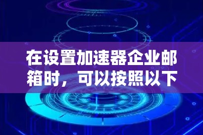 在设置加速器企业邮箱时，可以按照以下步骤进行操作