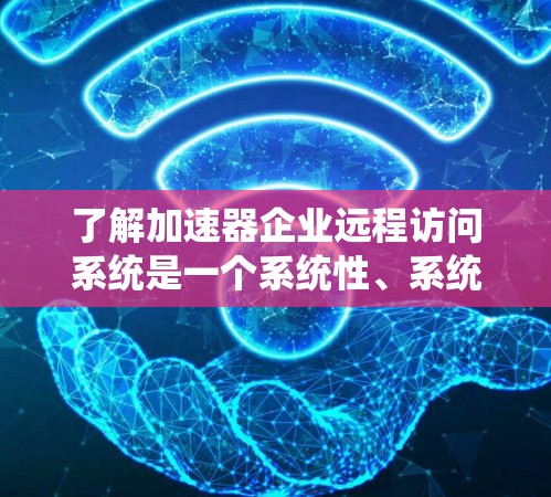 了解加速器企业远程访问系统是一个系统性、系统性的课题，涉及多个领域和步骤。以下是一个结构化的总结，帮助您全面理解和掌握该系统的使用和管理