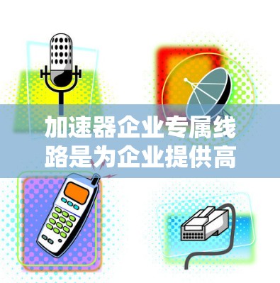 加速器企业专属线路是为企业提供高效的技术加速服务，帮助企业在特定领域快速实现技术需求，包括技术开发、数据驱动、生产优化、AI/ML、供应链和客户体验等多个方面。以下是对该主题的详细分析