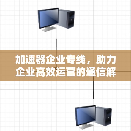 加速器企业专线，助力企业高效运营的通信解决方案