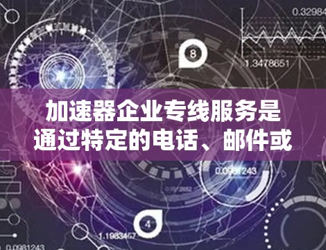 加速器企业专线服务是通过特定的电话、邮件或在线平台与企业联系，提供加速器设备或服务的渠道。以下是详细介绍