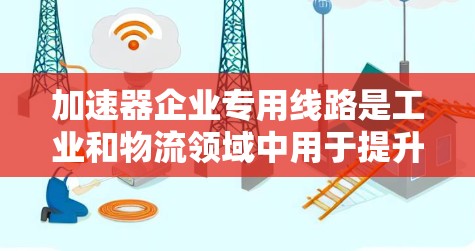 加速器企业专用线路是工业和物流领域中用于提升企业运营效率的重要技术工具。以下是对该领域的详细介绍