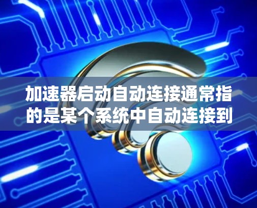 加速器启动自动连接通常指的是某个系统中自动连接到加速器的功能。例如，在汽车驱动系统中，加速器可能指的是自动变速箱的连接，自动连接指的是车辆在加速时自动连接到变速器的驱动电路，从而提高驾驶舒适度和效率