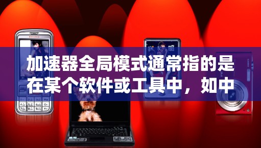 加速器全局模式通常指的是在某个软件或工具中，如中文加速器（如QQ、微信等）或某些应用中，设置一个全局加速器，以便在使用时直接使用，而不是每次都打开系统加速器。以下是具体的解释和步骤