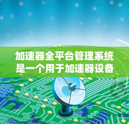 加速器全平台管理系统是一个用于加速器设备管理的集成平台，旨在实现设备间的数据同步、管理及处理。以下是对该领域的详细分析和总结