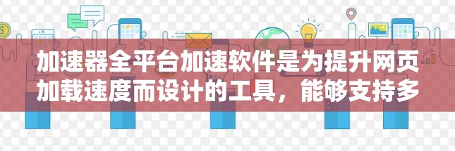 加速器全平台加速软件是为提升网页加载速度而设计的工具，能够支持多种设备，包括PC、手机、平板等。以下是对该软件的详细总结