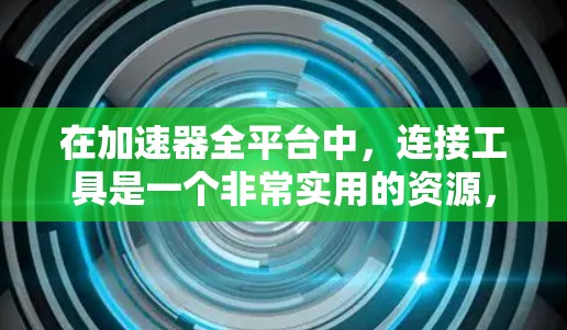 在加速器全平台中，连接工具是一个非常实用的资源，可以帮助用户高效地使用不同的加速器在不同设备上。以下是对连接工具的详细指南