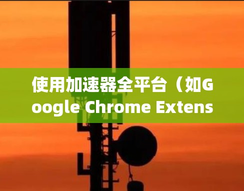 使用加速器全平台（如Google Chrome Extensions或专门的加速工具）需要系统化的步骤，以确保高效、安全地优化网页访问。以下是一个详细的指南