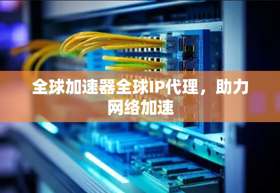 全球加速器全球IP代理，助力网络加速