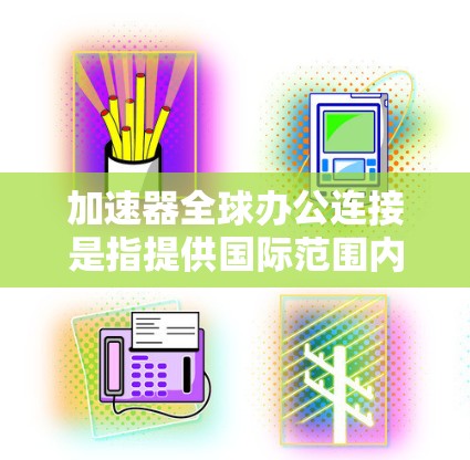 加速器全球办公连接是指提供国际范围内的办公软件加速服务的软件，主要用于提升用户的工作效率和速度。以下是对加速器全球办公连接的详细分析