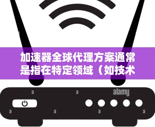 加速器全球代理方案通常是指在特定领域（如技术、产品、商业等）与全球合作伙伴或代理合作的策略和方法。加速器可能指某个技术、产品或服务的加速开发、推广或商业化。以下是一些可能涉及加速器全球代理方案的内容