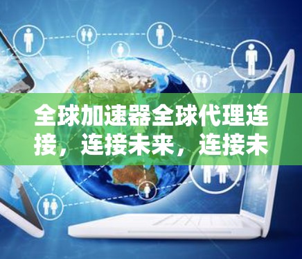 全球加速器全球代理连接，连接未来，连接未来！