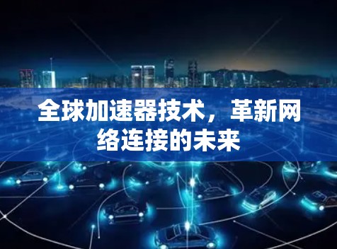 全球加速器技术，革新网络连接的未来