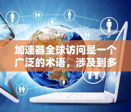 加速器全球访问是一个广泛的术语，涉及到多个领域和技术，其核心含义是通过加速器在特定领域中提升效率或性能。以下是对此概念的详细分析