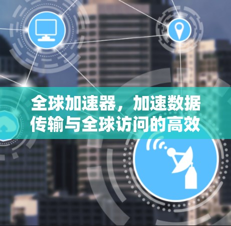 全球加速器，加速数据传输与全球访问的高效新工具