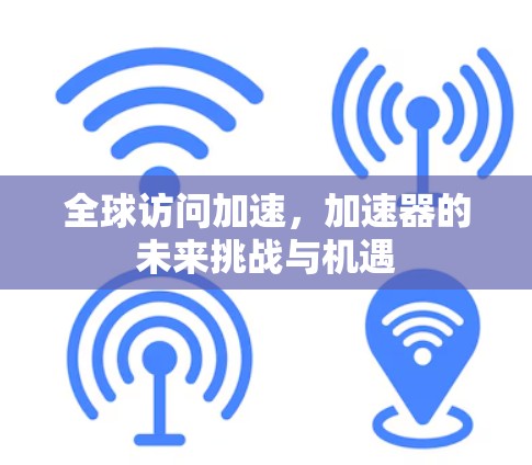 全球访问加速，加速器的未来挑战与机遇