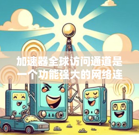 加速器全球访问通道是一个功能强大的网络连接工具，允许用户通过多个加速器平台访问全球服务器。以下是一个详细的总结