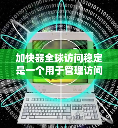 加快器全球访问稳定是一个用于管理访问权限和设备访问控制的系统，旨在确保在世界各地范围内安全访问。以下是对该系统的详细解释
