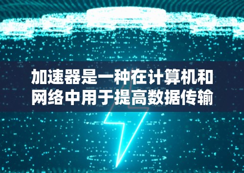 加速器是一种在计算机和网络中用于提高数据传输速度和处理性能的设备或软件。以下是关于加速器的详细分析