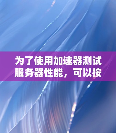 为了使用加速器测试服务器性能，可以按照以下步骤进行