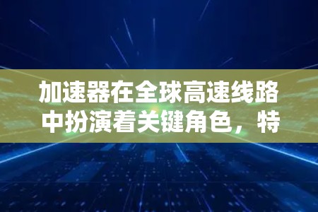 加速器在全球高速线路中扮演着关键角色，特别是在连接全球各地的不同高速铁路和高铁线路中。以下是关于加速器在全球高速线路中的详细分析