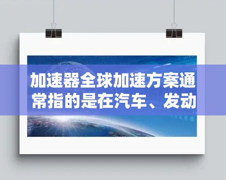 加速器全球加速方案通常指的是在汽车、发动机等领域的技术改进，旨在提高车辆的加速性能。以下是一些关键点和方向