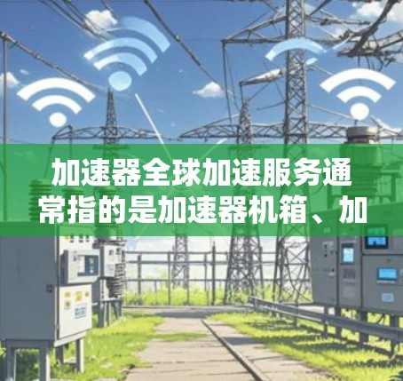 加速器全球加速服务通常指的是加速器机箱、加速器车、或者加速器服务工具，这些工具旨在帮助用户更快完成任务或提升效率。以下是一些常见的加速器工具和推荐