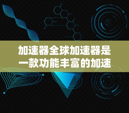 加速器全球加速器是一款功能丰富的加速工具，主要为用户提供网页加速、下载加速、搜索加速和处理文件等多方面功能。以下是详细的使用步骤和操作指南
