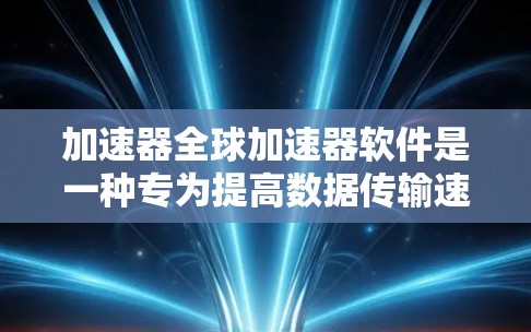 加速器全球加速器软件是一种专为提高数据传输速度而设计的工具，适用于多种网络连接不好的场景。以下是对该软件的详细总结