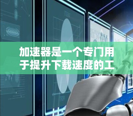 加速器是一个专门用于提升下载速度的工具，可以帮助用户更快地获取所需文件和信息。以下是几个常用的加速器，并详细介绍它们的使用方法和优势