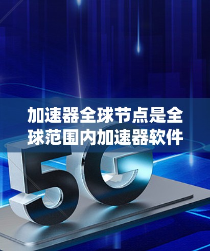加速器全球节点是全球范围内加速器软件分布的重要组成部分，主要指在不同设备和系统中运行的加速器软件。这些节点在全球范围内存在，影响着系统性能和用户体验。以下是对加速器全球节点的详细介绍