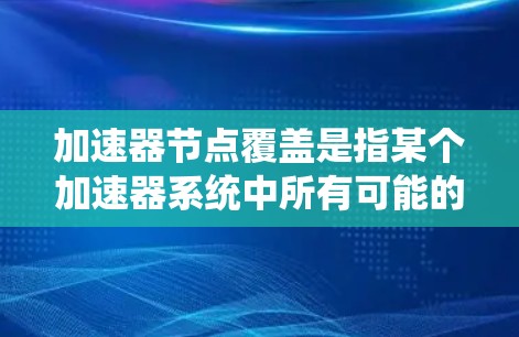 加速器节点覆盖是指某个加速器系统中所有可能的加速器节点的集合，包括芯片、处理器、内存、显卡类型、软件激活器、操作系统版本等。覆盖加速器可能是因为加速器被禁用或移除，从而限制其功能或性能