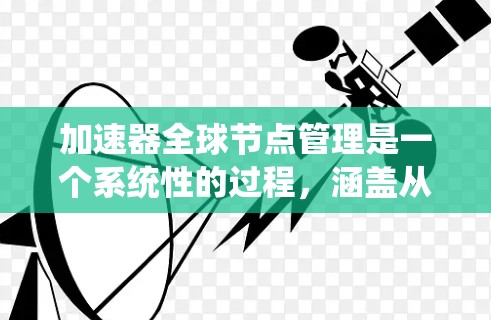 加速器全球节点管理是一个系统性的过程，涵盖从激活到配置、设备管理、权限设置等多个步骤。以下是一个有条理的指南，帮助您系统地管理加速器全球节点