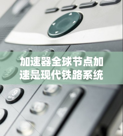 加速器全球节点加速是现代铁路系统中的一个关键技术，主要涉及不同国家或地区的列车如何通过加速和网络连接实现高效运输。以下是对此问题的详细分析