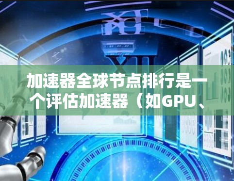 加速器全球节点排行是一个评估加速器（如GPU、TPU）性能的排行榜，旨在帮助加速器开发者、制造商选择最适合的任务的加速器。以下是关于全球节点排行的详细解释