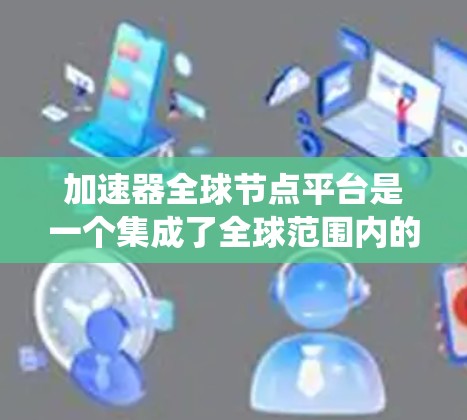 加速器全球节点平台是一个集成了全球范围内的加速器设备的网络系统，旨在提升计算能力和游戏性能。以下是关于该平台的详细信息