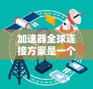 加速器全球连接方案是一个旨在将加速器功能扩展至全球范围的技术方案，旨在提升加速器在各个地区的应用和效果。以下是对该方案的详细分析和总结