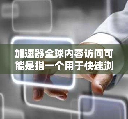加速器全球内容访问可能是指一个用于快速浏览全球范围内的各种内容（如新闻、视频、音乐等）的加速器平台。以下是一些可能的解释和建议